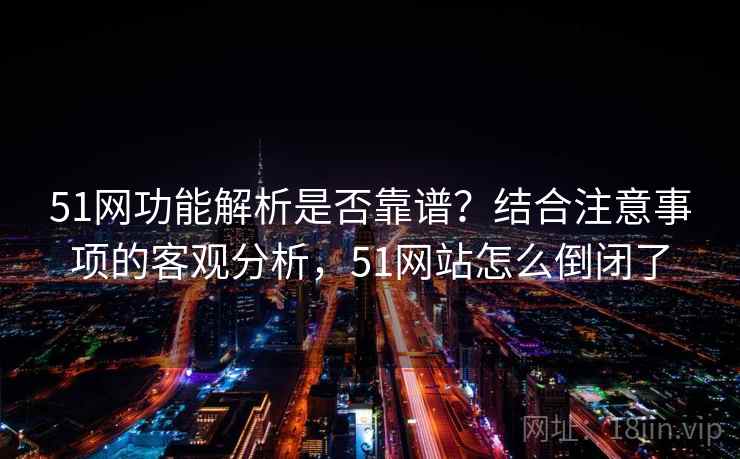 51网功能解析是否靠谱？结合注意事项的客观分析，51网站怎么倒闭了  第1张