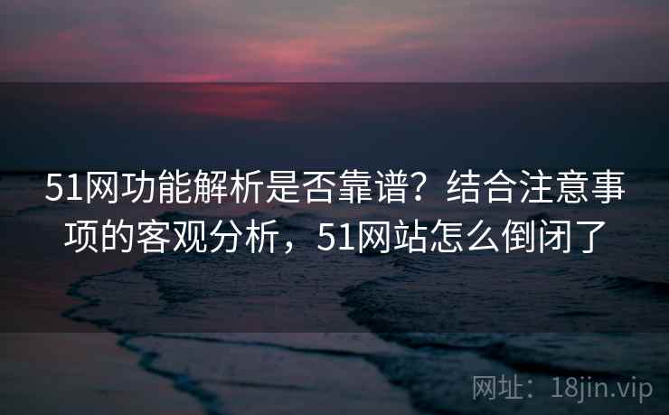 51网功能解析是否靠谱？结合注意事项的客观分析，51网站怎么倒闭了  第2张