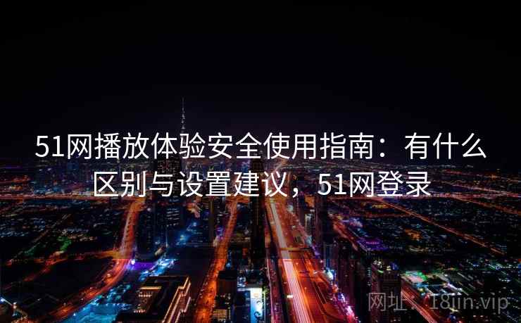 51网播放体验安全使用指南：有什么区别与设置建议，51网登录  第2张