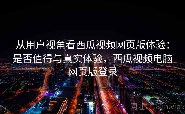 从用户视角看西瓜视频网页版体验：是否值得与真实体验，西瓜视频电脑网页版登录  第1张