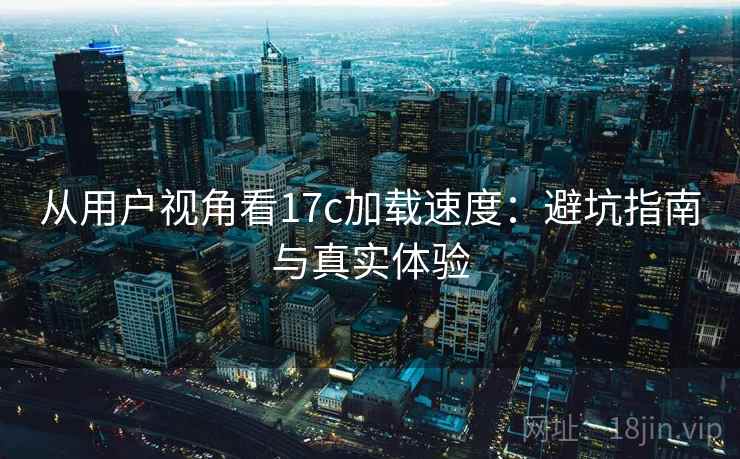 从用户视角看17c加载速度：避坑指南与真实体验  第1张