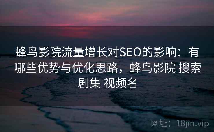 蜂鸟影院流量增长对SEO的影响：有哪些优势与优化思路，蜂鸟影院 搜索剧集 视频名  第2张