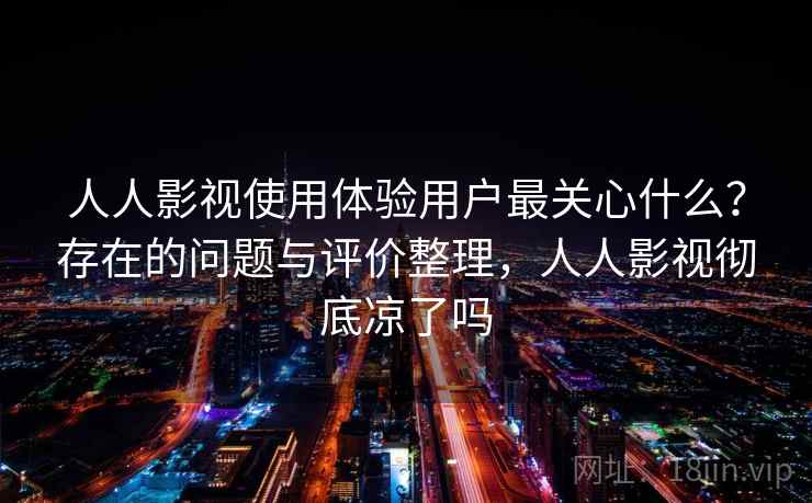 人人影视使用体验用户最关心什么？存在的问题与评价整理，人人影视彻底凉了吗  第1张