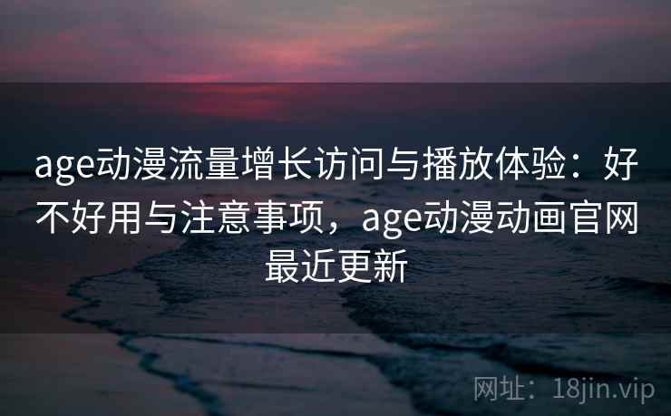 age动漫流量增长访问与播放体验：好不好用与注意事项，age动漫动画官网最近更新  第1张