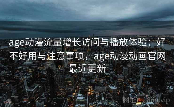 age动漫流量增长访问与播放体验：好不好用与注意事项，age动漫动画官网最近更新  第2张