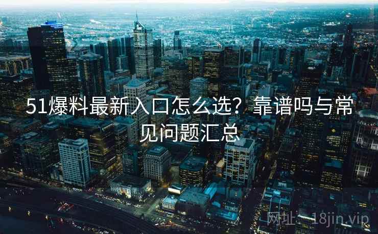 51爆料最新入口怎么选？靠谱吗与常见问题汇总  第1张