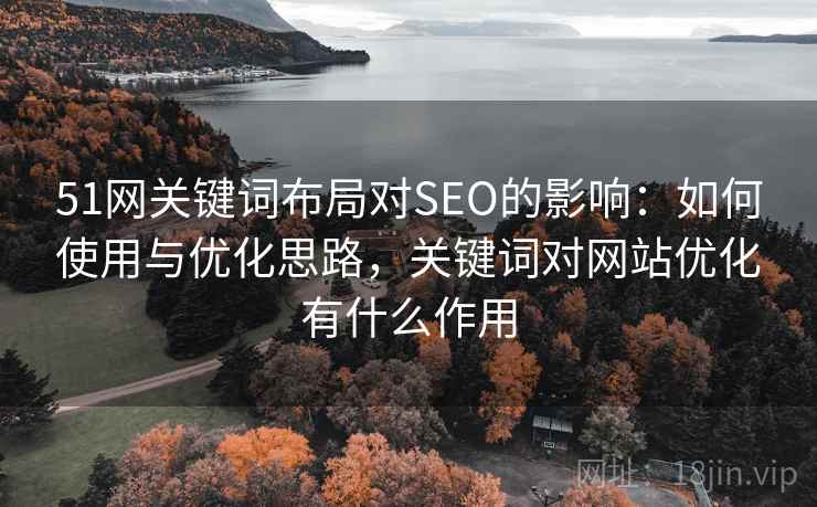 51网关键词布局对SEO的影响：如何使用与优化思路，关键词对网站优化有什么作用  第1张