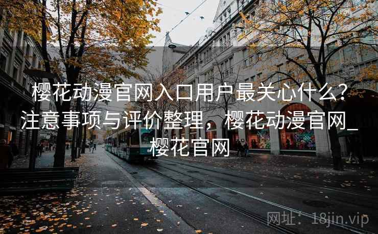 樱花动漫官网入口用户最关心什么？注意事项与评价整理，樱花动漫官网_樱花官网  第1张