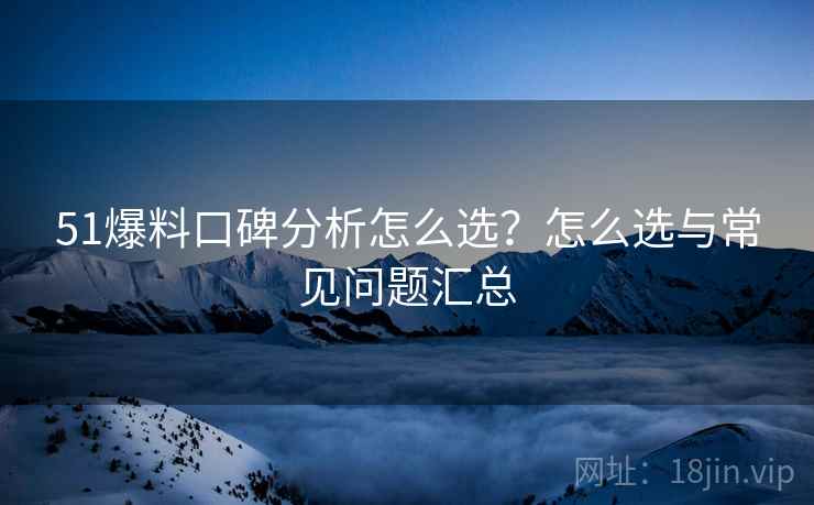 51爆料口碑分析怎么选？怎么选与常见问题汇总  第2张