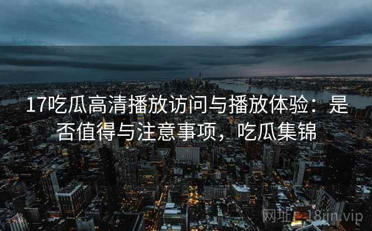 17吃瓜高清播放访问与播放体验：是否值得与注意事项，吃瓜集锦  第2张