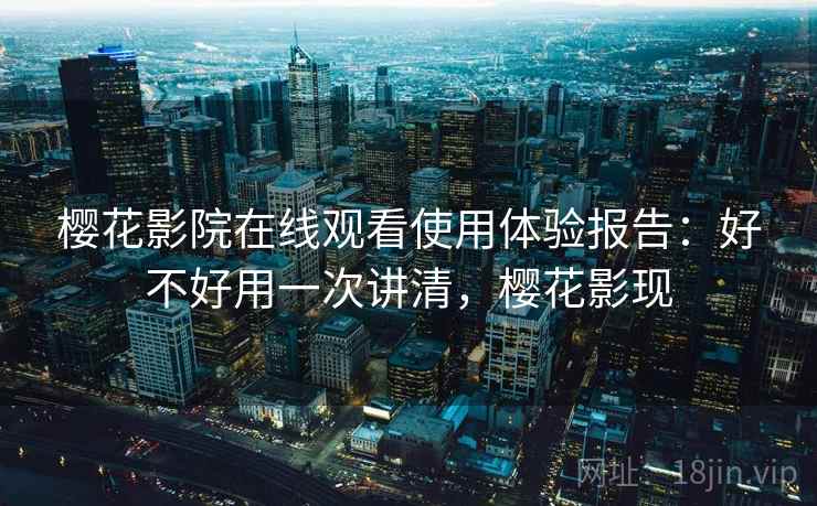 樱花影院在线观看使用体验报告：好不好用一次讲清，樱花影现  第2张