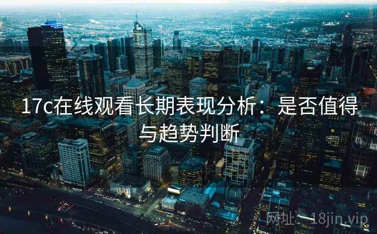 17c在线观看长期表现分析：是否值得与趋势判断  第1张