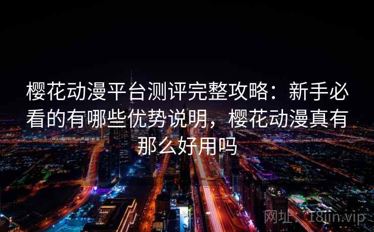 樱花动漫平台测评完整攻略：新手必看的有哪些优势说明，樱花动漫真有那么好用吗  第2张