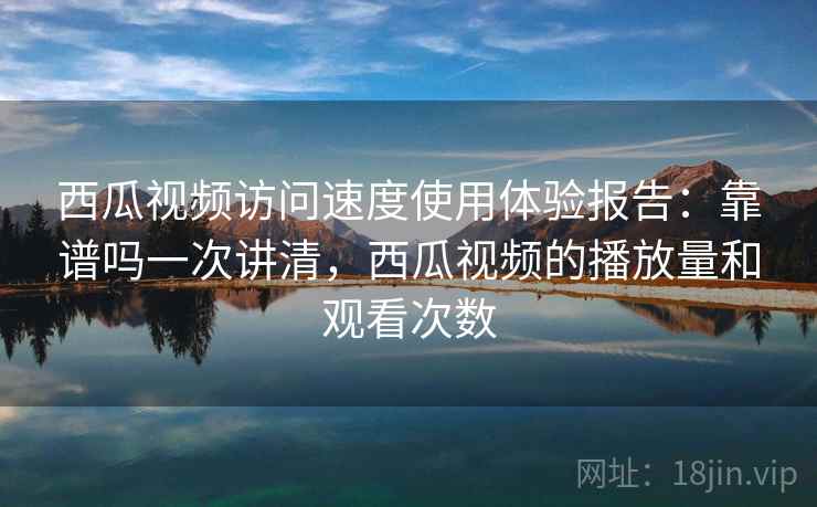 西瓜视频访问速度使用体验报告：靠谱吗一次讲清，西瓜视频的播放量和观看次数  第2张