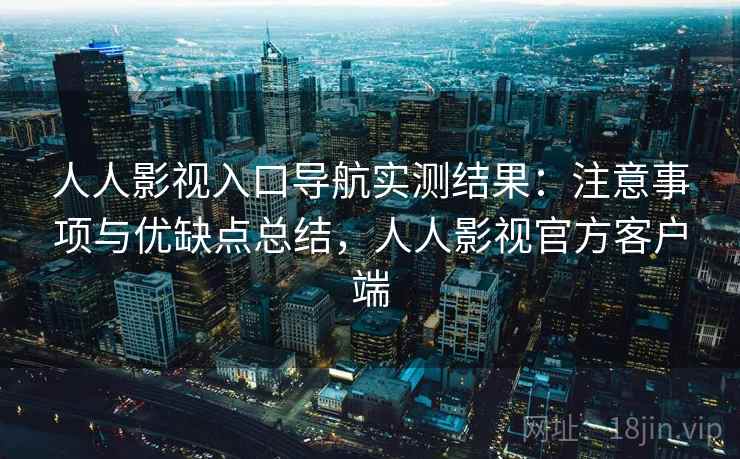 人人影视入口导航实测结果：注意事项与优缺点总结，人人影视官方客户端  第2张