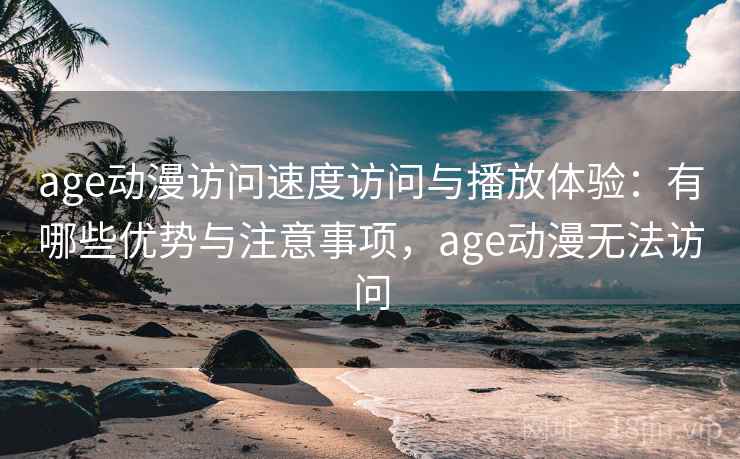 age动漫访问速度访问与播放体验：有哪些优势与注意事项，age动漫无法访问  第1张