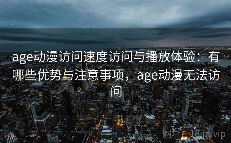 age动漫访问速度访问与播放体验：有哪些优势与注意事项，age动漫无法访问  第2张