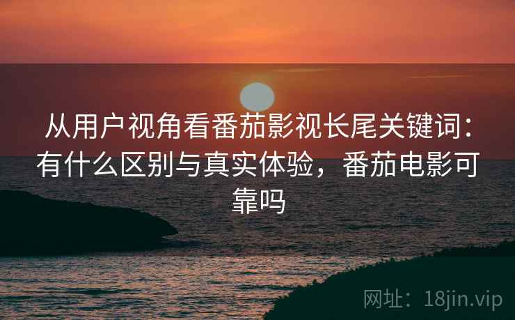 从用户视角看番茄影视长尾关键词：有什么区别与真实体验，番茄电影可靠吗  第2张