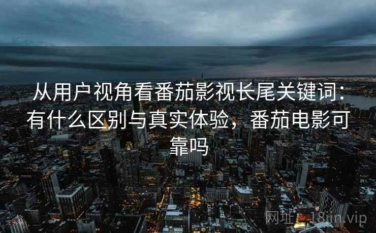 从用户视角看番茄影视长尾关键词：有什么区别与真实体验，番茄电影可靠吗  第1张