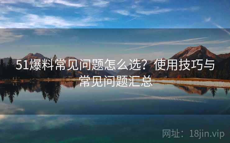 51爆料常见问题怎么选?使用技巧与常见问题汇总 第1张 51爆料常见问题怎么选?使用技巧与常见问题汇总 第1张