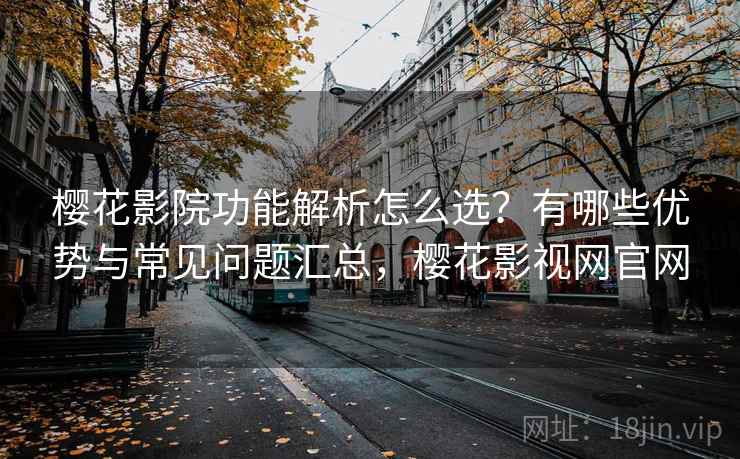 樱花影院功能解析怎么选？有哪些优势与常见问题汇总，樱花影视网官网  第2张