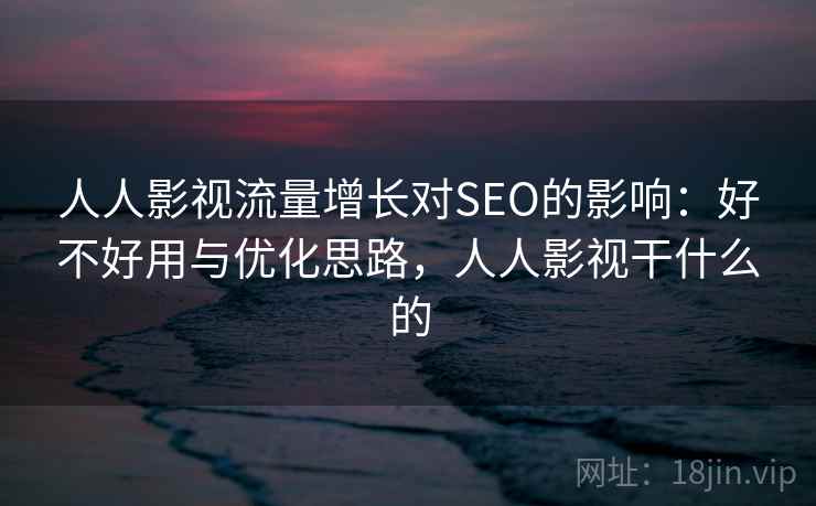人人影视流量增长对SEO的影响：好不好用与优化思路，人人影视干什么的  第2张