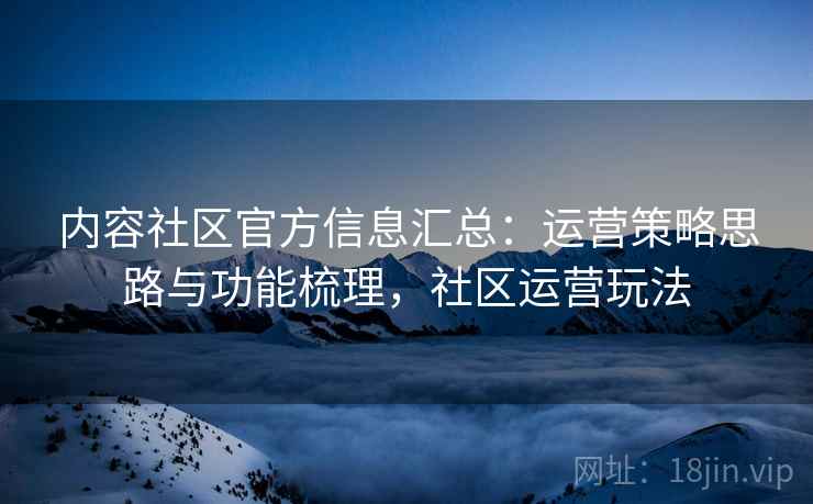 内容社区官方信息汇总:运营策略思路与功能梳理,社区运营玩法 第1张 内容社区官方信息汇总:运营策略思路与功能梳理,社区运营玩法 第1张