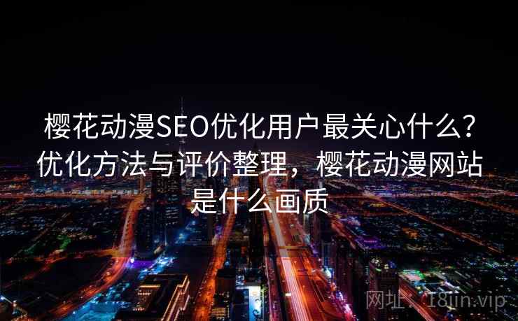樱花动漫SEO优化用户最关心什么?优化方法与评价整理,樱花动漫网站是什么画质 第1张 樱花动漫SEO优化用户最关心什么?优化方法与评价整理,樱花动漫网站是什么画质 第1张