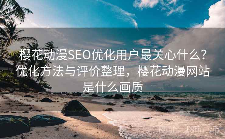 樱花动漫SEO优化用户最关心什么?优化方法与评价整理,樱花动漫网站是什么画质 第2张 樱花动漫SEO优化用户最关心什么?优化方法与评价整理,樱花动漫网站是什么画质 第2张