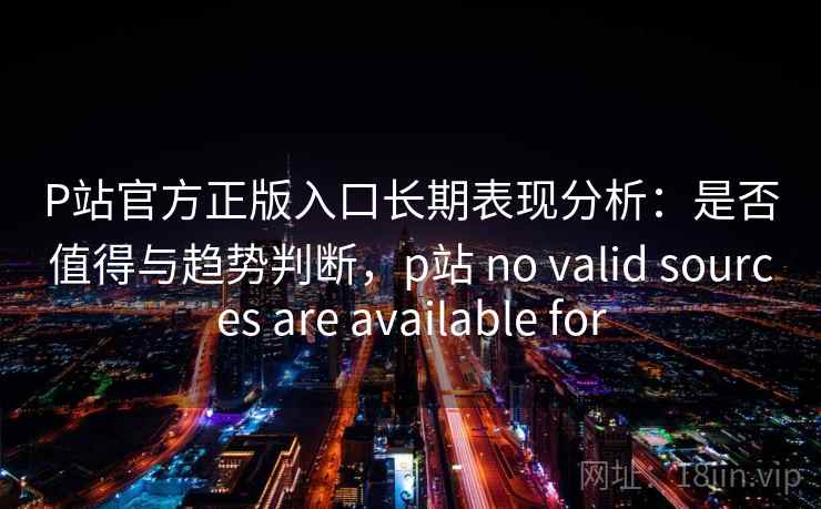 P站官方正版入口长期表现分析：是否值得与趋势判断，p站 no valid sources are available for  第2张