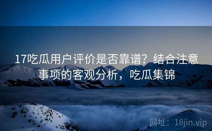 17吃瓜用户评价是否靠谱？结合注意事项的客观分析，吃瓜集锦  第1张