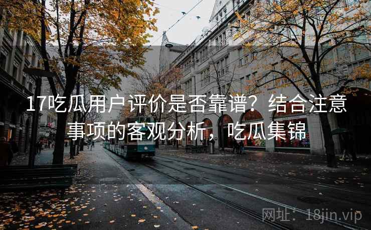 17吃瓜用户评价是否靠谱？结合注意事项的客观分析，吃瓜集锦  第2张