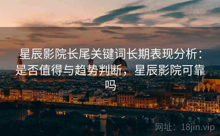 星辰影院长尾关键词长期表现分析：是否值得与趋势判断，星辰影院可靠吗  第1张