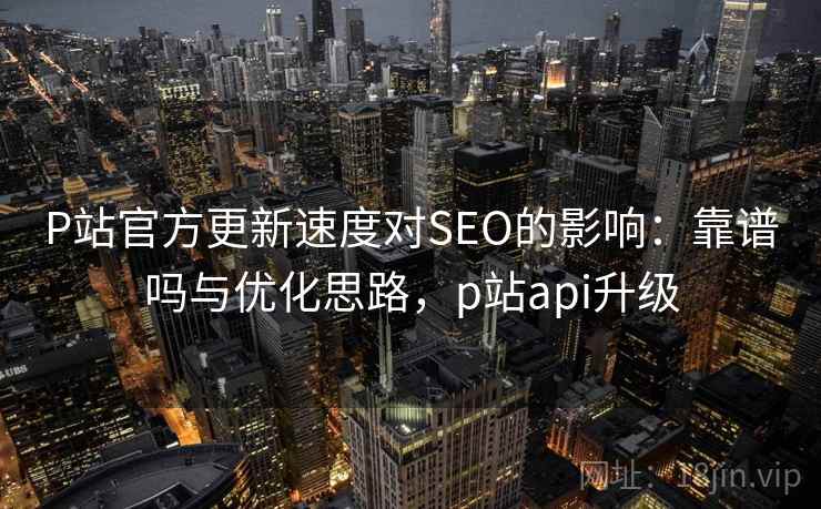 P站官方更新速度对SEO的影响：靠谱吗与优化思路，p站api升级  第1张