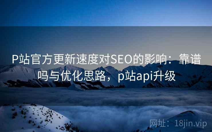 P站官方更新速度对SEO的影响：靠谱吗与优化思路，p站api升级  第2张