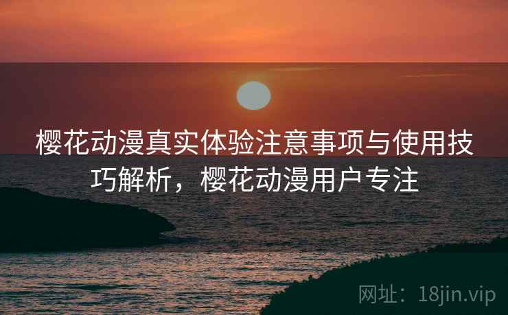 樱花动漫真实体验注意事项与使用技巧解析，樱花动漫用户专注  第2张