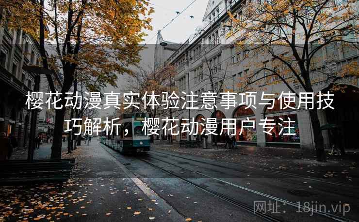 樱花动漫真实体验注意事项与使用技巧解析，樱花动漫用户专注  第1张