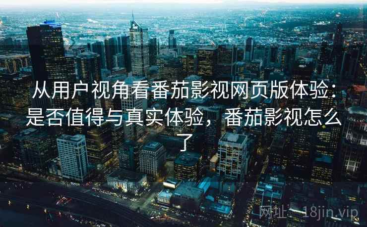 从用户视角看番茄影视网页版体验：是否值得与真实体验，番茄影视怎么了  第2张