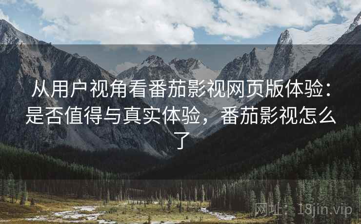 从用户视角看番茄影视网页版体验：是否值得与真实体验，番茄影视怎么了  第1张