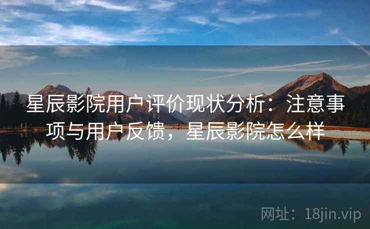 星辰影院用户评价现状分析：注意事项与用户反馈，星辰影院怎么样  第2张