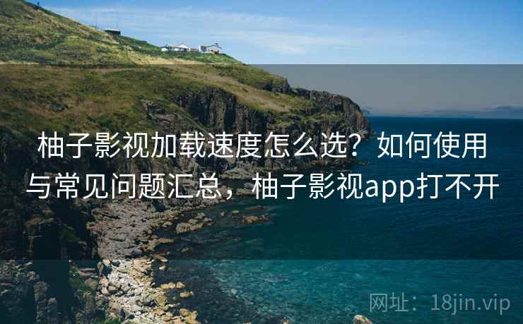 柚子影视加载速度怎么选？如何使用与常见问题汇总，柚子影视app打不开  第1张