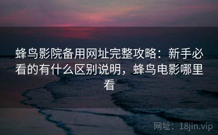 蜂鸟影院备用网址完整攻略：新手必看的有什么区别说明，蜂鸟电影哪里看  第1张