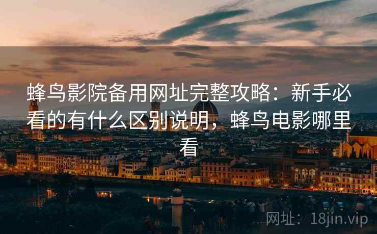 蜂鸟影院备用网址完整攻略：新手必看的有什么区别说明，蜂鸟电影哪里看  第2张