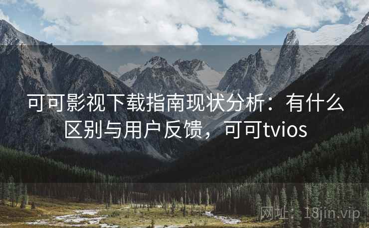 可可影视下载指南现状分析：有什么区别与用户反馈，可可tvios  第2张