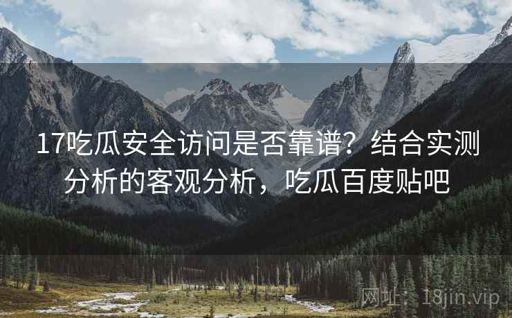 17吃瓜安全访问是否靠谱？结合实测分析的客观分析，吃瓜百度贴吧  第1张