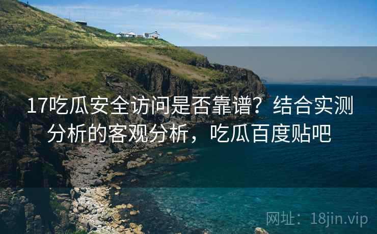 17吃瓜安全访问是否靠谱？结合实测分析的客观分析，吃瓜百度贴吧  第2张