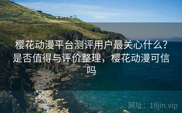 樱花动漫平台测评用户最关心什么？是否值得与评价整理，樱花动漫可信吗  第2张