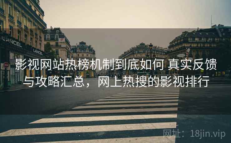 影视网站热榜机制到底如何 真实反馈与攻略汇总，网上热搜的影视排行  第1张