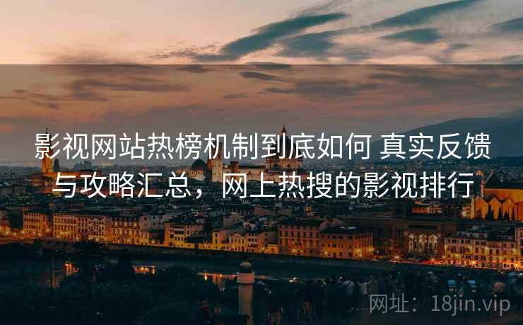 影视网站热榜机制到底如何 真实反馈与攻略汇总，网上热搜的影视排行  第2张