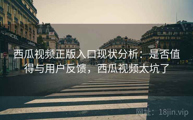 西瓜视频正版入口现状分析：是否值得与用户反馈，西瓜视频太坑了  第1张